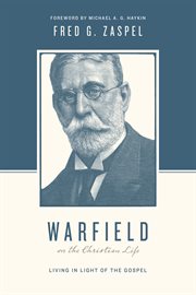 Warfield on the Christian Life (Foreword by Michael A. G. Haykin) : Living in Light of the Gospel. Theologians on the Christian Life cover image