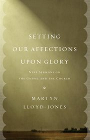 Setting Our Affections upon Glory : Nine Sermons on the Gospel and the Church cover image