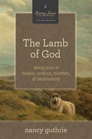 The Lamb of God (A 10-Week Bible Study) : Seeing Jesus in Exodus, Leviticus, Numbers, and Deuteronomy. Seeing Jesus in the Old Testament cover image