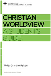 Christian Worldview : A Student's Guide. Reclaiming the Christian Intellectual Tradition cover image