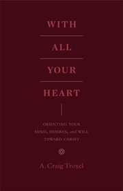 With All Your Heart : Orienting Your Mind, Desires, and Will toward Christ cover image