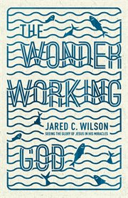 The Wonder-Working God : Seeing the Glory of Jesus in His Miracles cover image