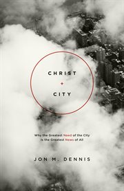 Christ + City : Why the Greatest Need of the City Is the Greatest News of All cover image