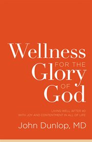 Wellness for the Glory of God : Living Well after 40 with Joy and Contentment in All of Life cover image