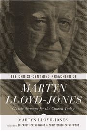 The Christ-Centered Preaching of Martyn Lloyd-Jones : Classic Sermons for the Church Today cover image