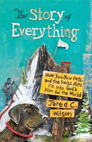 The Story of Everything : How You, Your Pets, and the Swiss Alps Fit into God's Plan for the World cover image