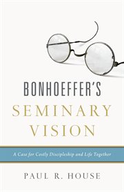 Bonhoeffer's Seminary Vision : A Case for Costly Discipleship and Life Together cover image