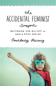The Accidental Feminist : Restoring Our Delight in God's Good Design cover image