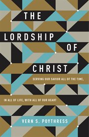 The Lordship of Christ : Serving Our Savior All of the Time, in All of Life, with All of Our Heart cover image