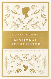 Missional Motherhood : The Everyday Ministry of Motherhood in the Grand Plan of God cover image