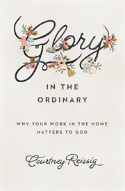 Glory in the Ordinary : Why Your Work in the Home Matters to God cover image