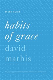 "Habits of Grace" : "Enjoying Jesus through the Spiritual Disciplines Study Guide" cover image