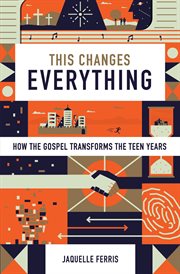 This Changes Everything : How the Gospel Transforms the Teen Years cover image