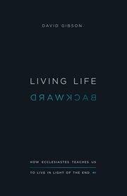 Living Life Backward : How Ecclesiastes Teaches Us to Live in Light of the End cover image
