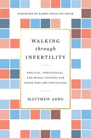 Walking through Infertility : Biblical, Theological, and Moral Counsel for Those Who Are Struggling cover image