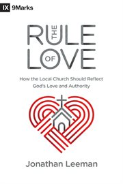 The Rule of Love : How the Local Church Should Reflect God's Love and Authority cover image