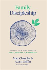 Family Discipleship : Leading Your Home through Time, Moments, and Milestones cover image