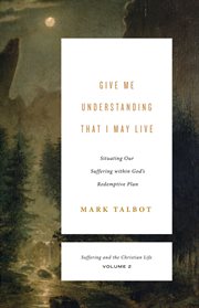 Give Me Understanding That I May Live : Situating Our Suffering within God's Redemptive Plan. Suffering and the Christian Life cover image