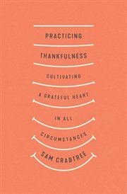 Practicing Thankfulness : Cultivating a Grateful Heart in All Circumstances cover image