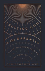Trusting God in the Darkness : A Guide to Understanding the Book of Job cover image