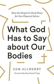 What God Has to Say about Our Bodies : How the Gospel Is Good News for Our Physical Selves cover image