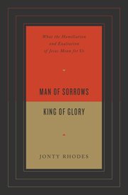 Man of Sorrows, King of Glory : What the Humiliation and Exaltation of Jesus Mean for Us cover image