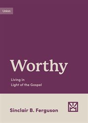 Worthy : Living in Light of the Gospel. Growing Gospel Integrity cover image