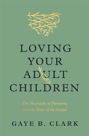 Loving Your Adult Children : The Heartache of Parenting and the Hope of the Gospel cover image
