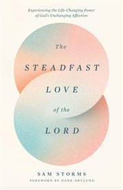 The Steadfast Love of the Lord : Experiencing the Life-changing Power of God's Unchanging Affection cover image