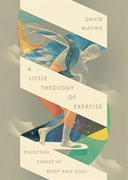 A Little Theology of Exercise : Enjoying Christ In Body And Soul cover image