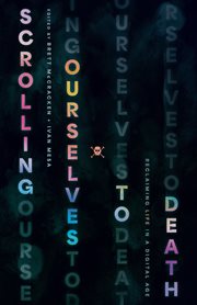 Scrolling Ourselves to Death : Reclaiming Life in a Digital Age cover image