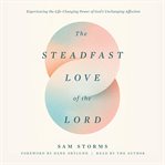 The Steadfast Love of the Lord : Experiencing the Life-changing Power of God's Unchanging Affection cover image