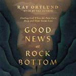 Good News at Rock Bottom : Finding God When the Pain Goes Deep and Hope Seems Lost cover image