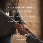 What Grieving People Wish You Knew About What Really Helps (And What Really Hurts) cover image