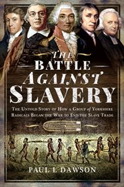 The battle against slavery : the untold story of how a group of Yorkshire radicals began the war to end the slave trade cover image