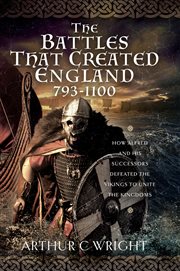 BATTLES THAT CREATED ENGLAND 793-1100 : how alfred and his successors defeated the vikings to... unite the kingdoms cover image