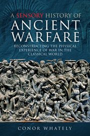 SENSORY HISTORY OF ANCIENT WARFARE : reconstructing the physical experience of war in the classical.. world cover image