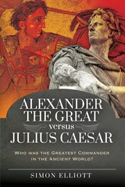 Alexander the Great versus Julius Caesar : who was the greatest commander in the ancient world? cover image