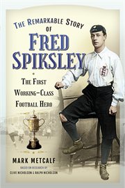 REMARKABLE STORY OF FRED SPIKSLEY : the first working-class football hero cover image