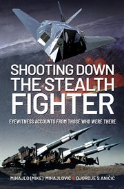 SHOOTING DOWN THE STEALTH FIGHTER : eyewitness accounts from those who were there cover image