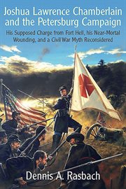 Joshua lawrence chamberlain and the petersburg campaign. His Supposed Charge from Fort Hell, his Near-Mortal Wounding, and a Civil War Myth Reconsidered cover image