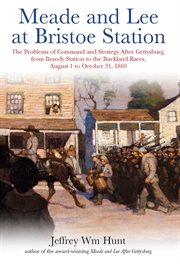 Meade and Lee at Bristoe Station : the problems of command and strategy after Gettysburg, from Brandy Station to the Buckland Races, August 1 to October 31, 1863 cover image
