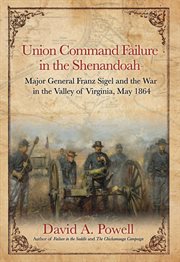 Union command failure in the Shenandoah : Major General Franz Sigel and the war in the Valley of Virginia, May, 1864 cover image