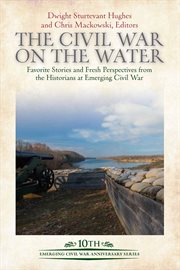 The Civil War on the Water : Favorite Stories and Fresh Perspectives from the Historians at Emerging Civil War cover image