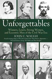 Unforgettables : Winners, Losers, Strong Women, and Eccentric Men of the Civil War Era cover image