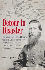 Detour to Disaster : General John Bell Hood's "Slight Demonstration" at Decatur and the Unraveling of the Tennessee Campa cover image