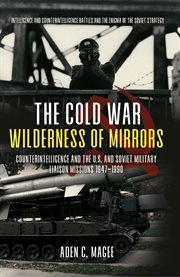 The Cold War wilderness of mirrors : counterintelligence and the U.S. and Soviet military liaison missions, 1947-1990 cover image