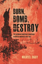 Burn, bomb, destroy. The German Sabotage Campaign in North America, 1914-1917 cover image