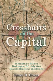 Crosshairs on the capital. Jubal Early's Raid on Washington, D.C., July 1864 - Reasons, Reactions, and Results cover image