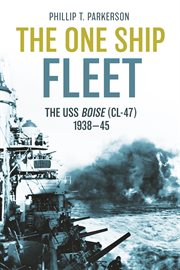The One Ship Fleet : USS Boise-WWII Naval Legend, 1938–45 cover image